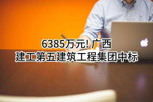 6385万元! 广西建工第五建筑工程集团有限公司中标