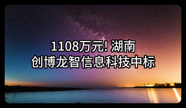 1108万元! 湖南创博龙智信息科技股份有限公司中标