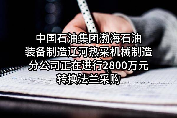 中国石油集团渤海石油装备制造有限公司辽河热采机械制造分公司正在进行2800万元转换法兰采购