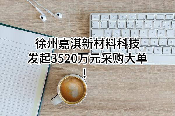 徐州嘉淇新材料科技有限公司最新发起3520万元采购大单！