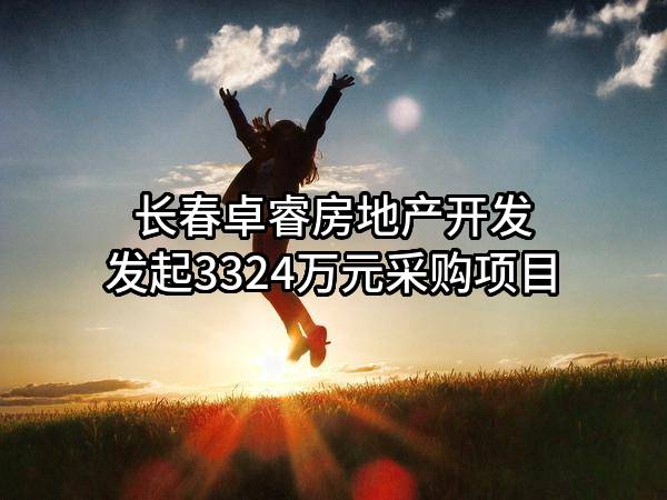 长春卓睿房地产开发有限公司最新发起3324万元采购项目
