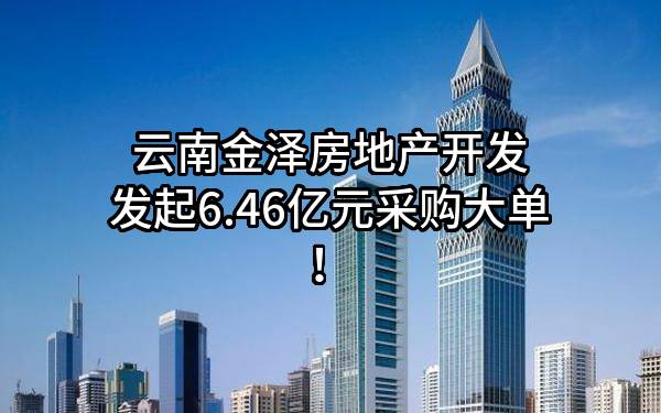云南金泽房地产开发有限公司最新发起6.46亿元采购大单！
