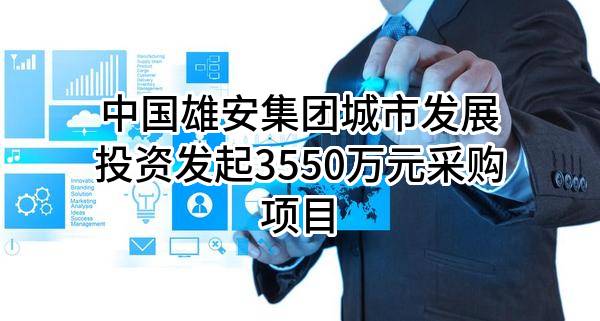 中国雄安集团城市发展投资有限公司最新发起3550万元采购项目