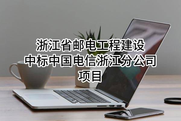 浙江省邮电工程建设有限公司中标中国电信股份有限公司浙江分公司项目