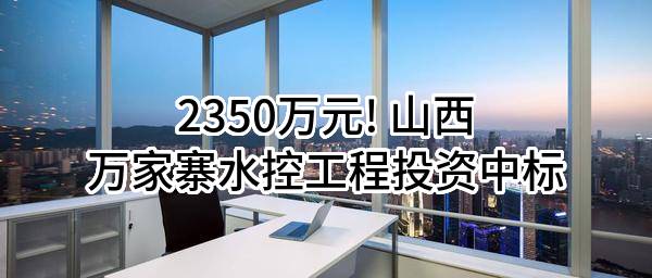 2350万元! 山西万家寨水控工程投资有限公司中标