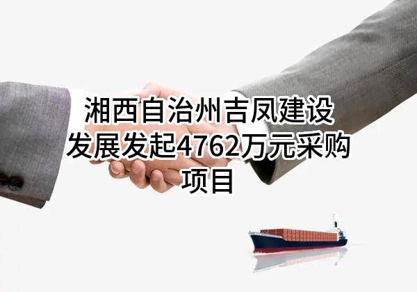 湘西自治州吉凤建设发展有限公司最新发起4762万元采购项目