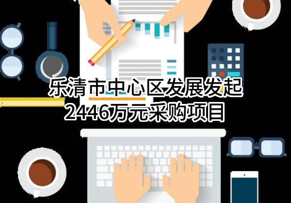 乐清市中心区发展有限公司最新发起2446万元采购项目