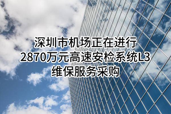 深圳市机场股份有限公司正在进行2870万元高速安检系统L3维保服务采购