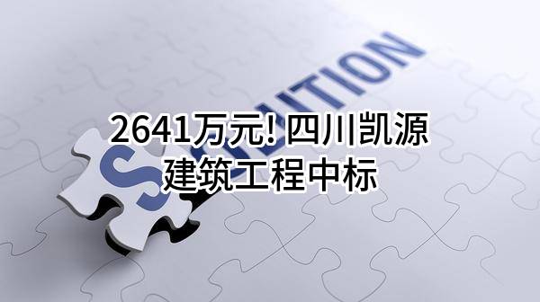 2641万元! 四川凯源建筑工程有限公司中标