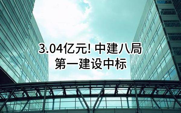3.04亿元! 中建八局第一建设有限公司中标