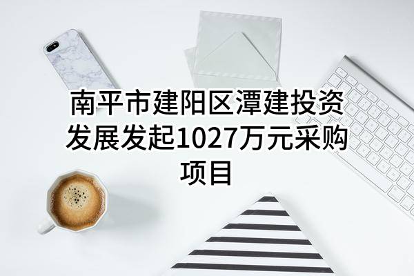 南平市建阳区潭建投资发展有限公司最新发起1027万元采购项目