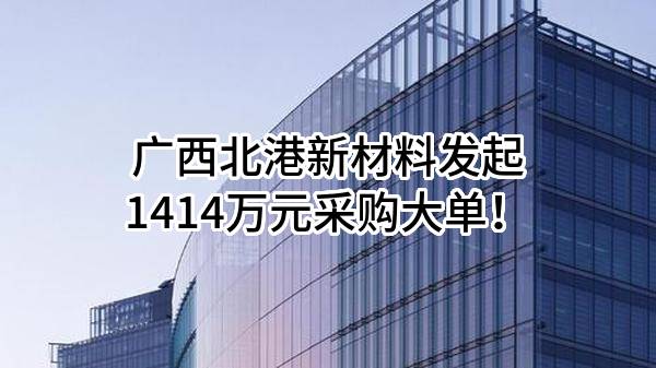 广西北港新材料有限公司最新发起1414万元采购大单！