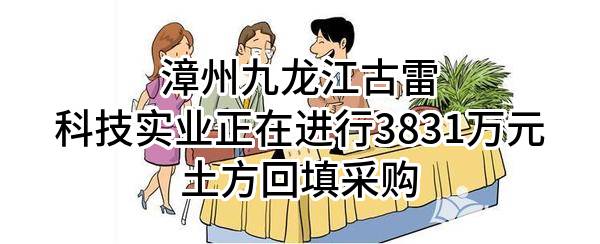 漳州九龙江古雷科技实业有限公司正在进行3831万元土方回填采购