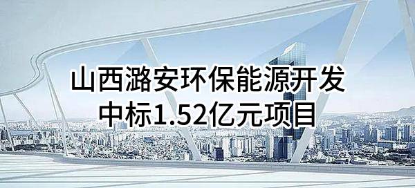 山西潞安环保能源开发股份有限公司中标1.52亿元项目