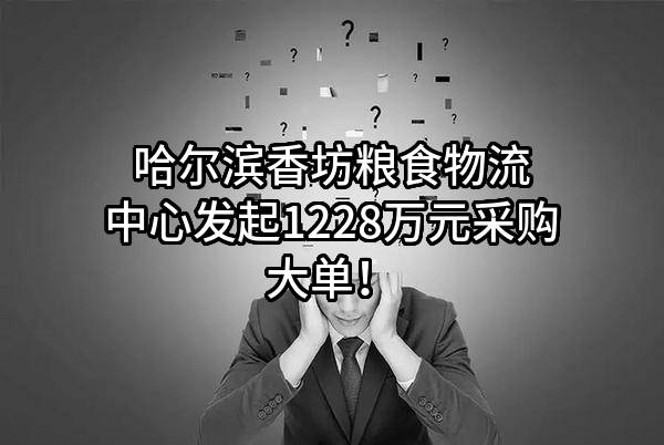 哈尔滨香坊粮食物流中心有限公司最新发起1228万元采购大单!