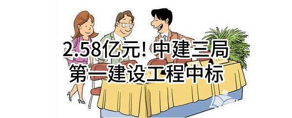 2.58亿元! 中建三局第一建设工程有限责任公司中标