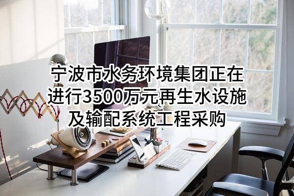宁波市水务环境集团股份有限公司正在进行3500万元再生水设施及输配系统工程采购