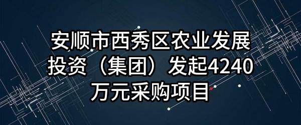 安顺市西秀区农业发展投资（集团）有限责任公司最新发起4240万元采购项目
