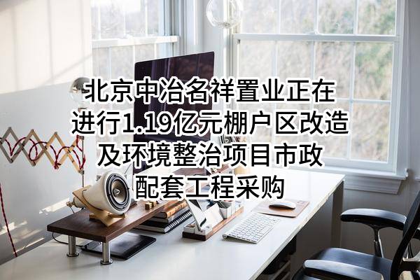 北京中冶名祥置业有限公司正在进行1.19亿元棚户区改造及环境整治项目市政配套工程采购