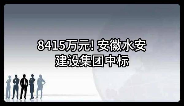 8415万元! 安徽水安建设集团股份有限公司中标