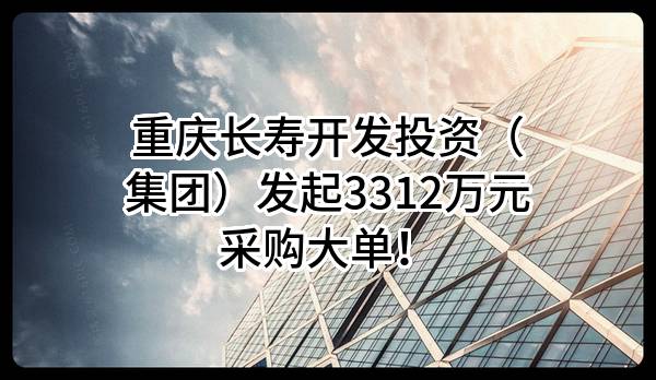 重庆长寿开发投资（集团）有限公司最新发起3312万元采购大单！