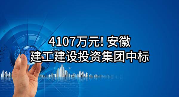 4107万元! 安徽建工建设投资集团有限公司中标