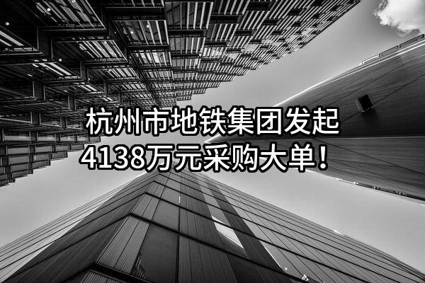 杭州市地铁集团有限责任公司最新发起4138万元采购大单！