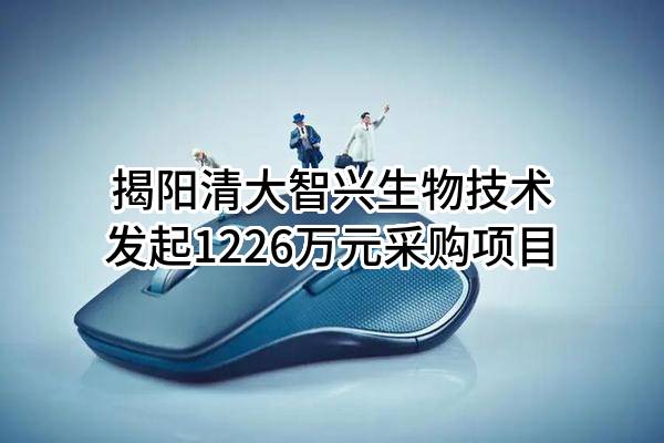 揭阳清大智兴生物技术有限公司最新发起1226万元采购项目