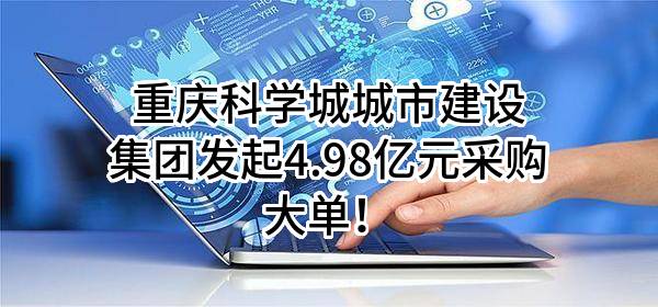 重庆科学城城市建设集团有限公司最新发起4.98亿元采购大单！