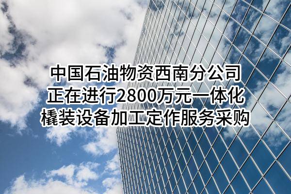 中国石油物资有限公司西南分公司正在进行2800万元一体化橇装设备加工定作服务采购