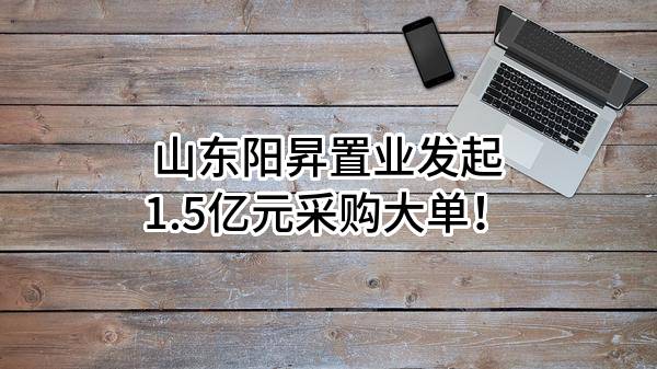 山东阳昇置业有限公司最新发起1.5亿元采购大单！