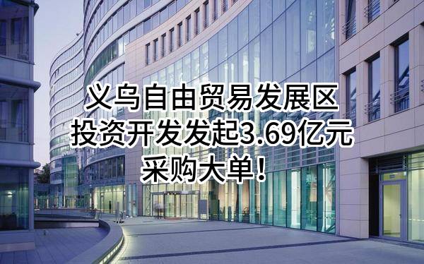 义乌自由贸易发展区投资开发有限公司最新发起3.69亿元采购大单！