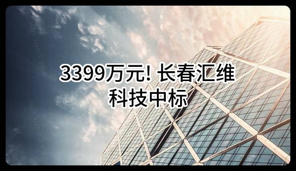 3399万元! 长春汇维科技股份有限公司中标