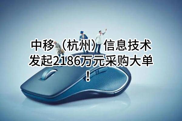 中移（杭州）信息技术有限公司最新发起2186万元采购大单！