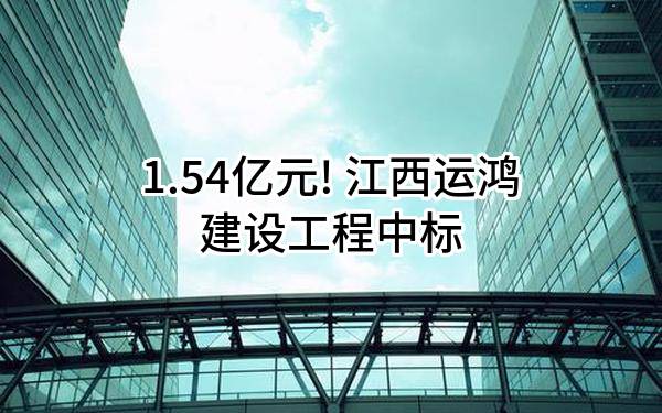 1.54亿元! 江西运鸿建设工程有限公司中标
