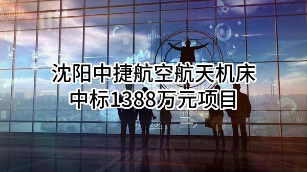 沈阳中捷航空航天机床有限公司中标1388万元项目