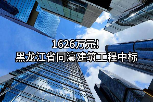 1626万元! 黑龙江省同瀛建筑工程有限公司中标