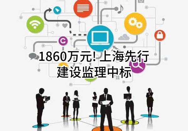 1860万元! 上海先行建设监理有限公司中标