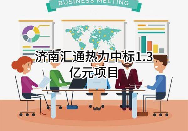 济南汇通热力有限公司中标1.3亿元项目