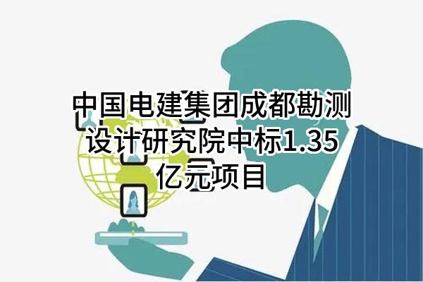 中国电建集团成都勘测设计研究院有限公司中标1.35亿元项目
