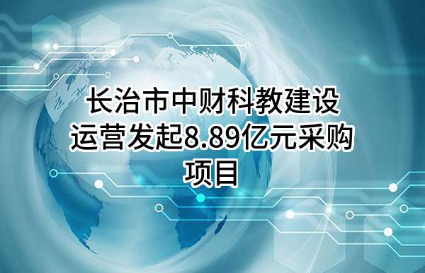 长治市中财科教建设运营有限公司最新发起8.89亿元采购项目