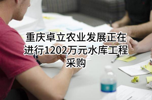 重庆卓立农业发展有限公司正在进行1202万元水库工程采购