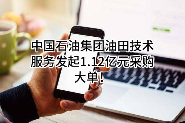中国石油集团油田技术服务有限公司最新发起1.12亿元采购大单！