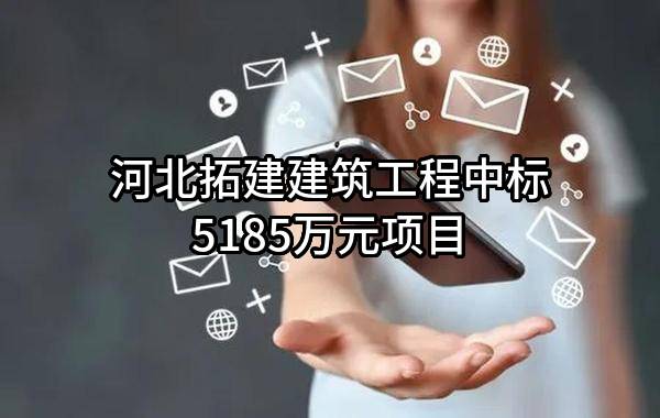 河北拓建建筑工程有限公司中标5185万元项目