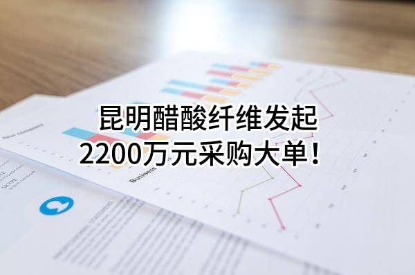 昆明醋酸纤维有限公司最新发起2200万元采购大单！