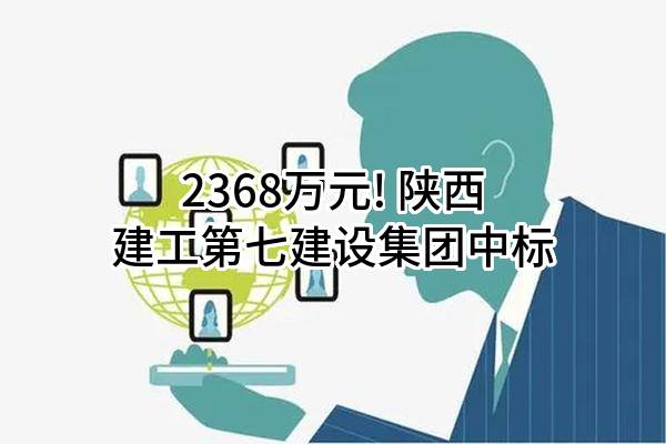 2368万元! 陕西建工第七建设集团有限公司中标