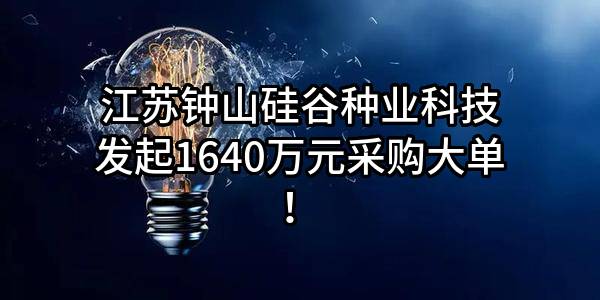 江苏钟山硅谷种业科技有限公司最新发起1640万元采购大单！
