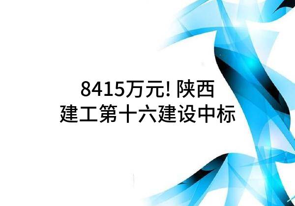 8415万元! 陕西建工第十六建设有限公司中标
