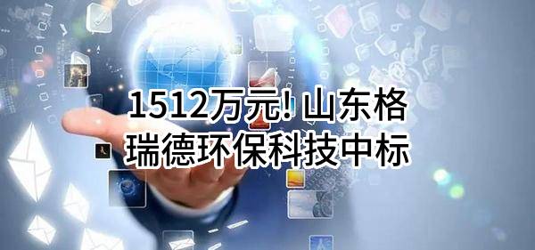 1512万元! 山东格瑞德环保科技有限公司中标