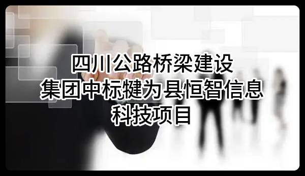 四川公路桥梁建设集团有限公司中标犍为县恒智信息科技有限公司项目